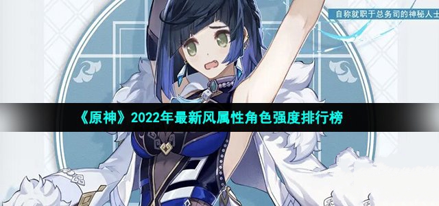 原神2022年最新风属性角色强度排行榜-原神2022年最新风属性角色强度大全