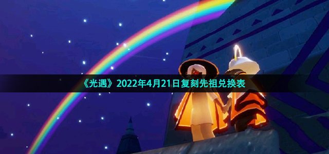 光遇2022年4月21日复刻先祖兑换表_光遇2022年4月21日复刻先祖