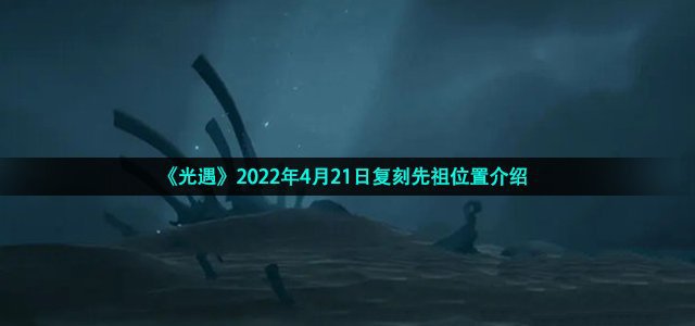 光遇2022年4月21日复_先祖位置介绍_光遇2022年4月21日复刻先祖在哪里