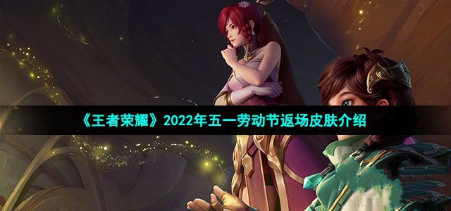 王者荣耀2022年五一劳动节返场皮肤介绍_王者荣耀2022年五一劳动节返场皮肤有哪些