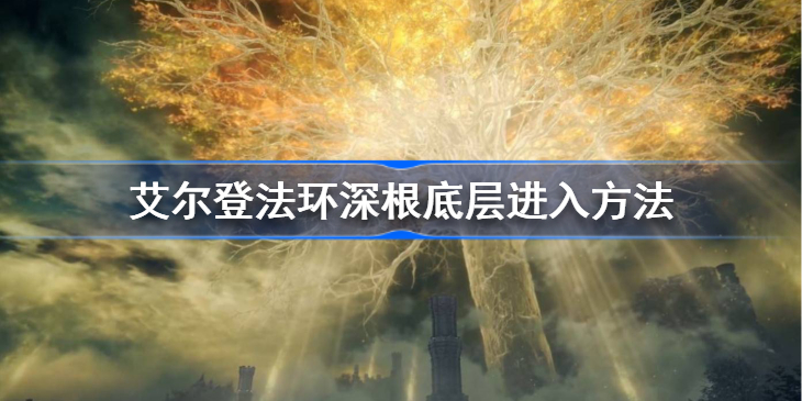 艾尔登法环深根底层进入方法_艾尔登法环深根底层进入的方法有哪些