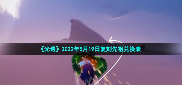 光遇2022年5月19日复刻先祖兑换表_光遇5月19日复刻先祖能够兑换什么东西呢