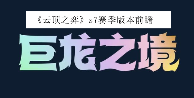 云顶之弈s7赛季版本前瞻_云顶之弈s7赛季巨龙之境赛季更新内容2022