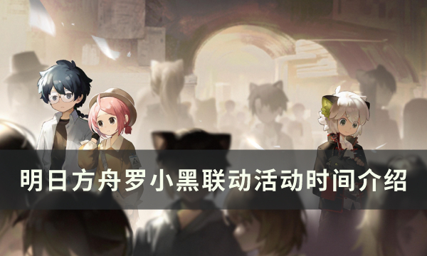 《明日方舟》罗小黑联动什么时候介绍 罗小黑联动活动介绍