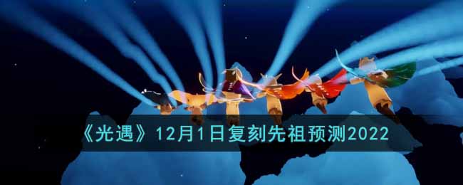 光遇12月1日复刻先祖预测2022-光遇12月1日先祖复刻是谁