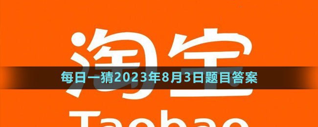 淘宝大赢家每日一猜8月3日答案2023-淘宝每日一猜8月3日答案最新是什么