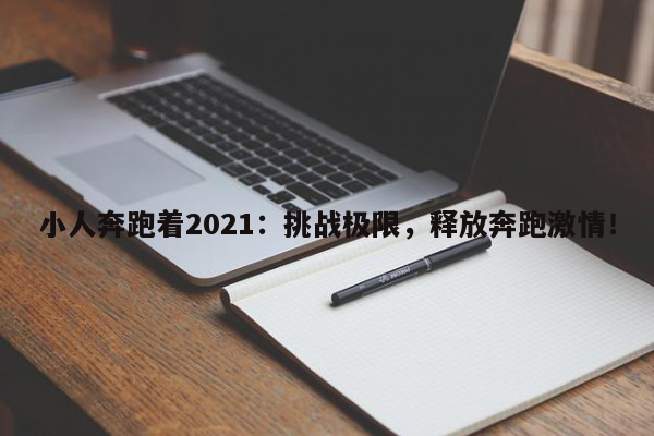 小人奔跑着2021：挑战极限，释放奔跑激情！