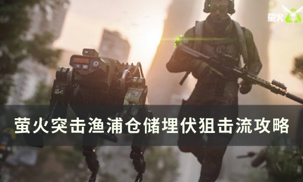 《萤火突击》渔浦仓储怎么埋伏 渔浦仓储埋伏狙击流攻略