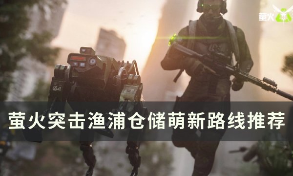 《萤火突击》渔浦仓储新手怎么跑图 渔浦仓储萌新路线推荐